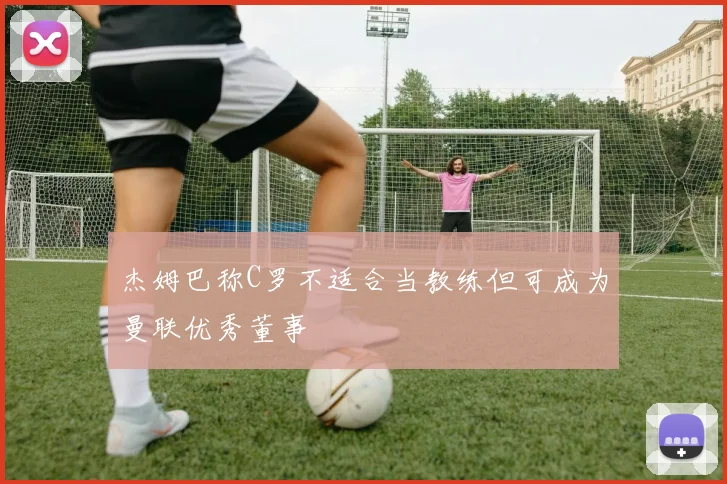杰姆巴称C罗不适合当教练但可成为曼联优秀董事