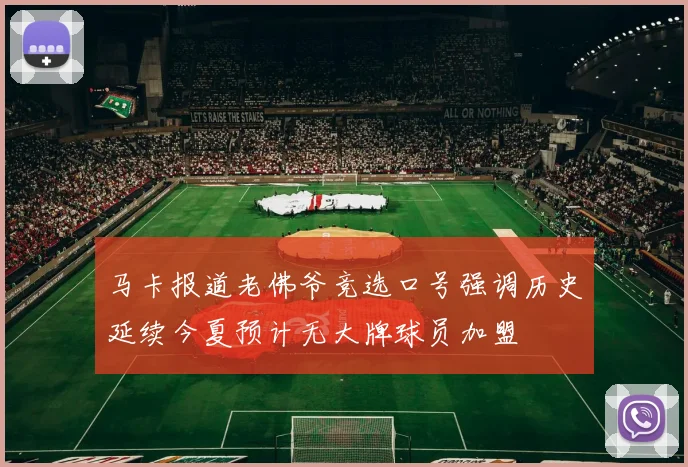 马卡报道老佛爷竞选口号强调历史延续今夏预计无大牌球员加盟