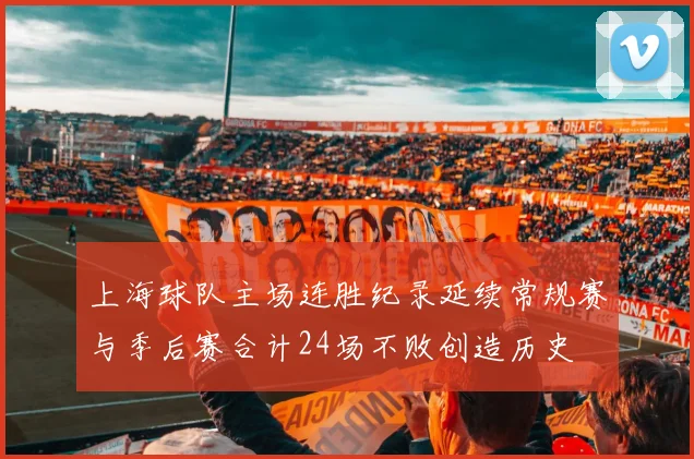 上海球队主场连胜纪录延续常规赛与季后赛合计24场不败创造历史