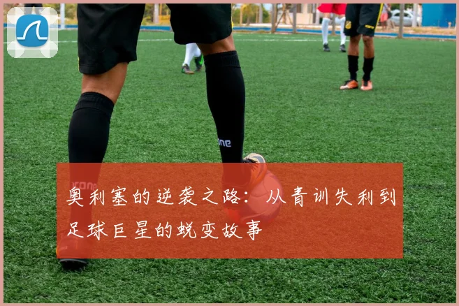 奥利塞的逆袭之路：从青训失利到足球巨星的蜕变故事