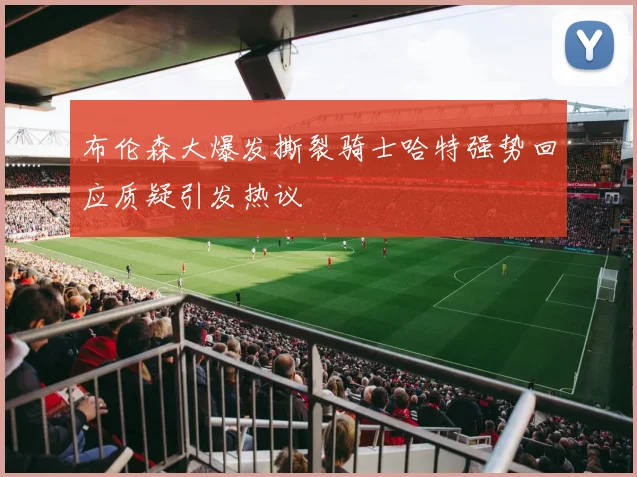 布伦森大爆发撕裂骑士哈特强势回应质疑引发热议