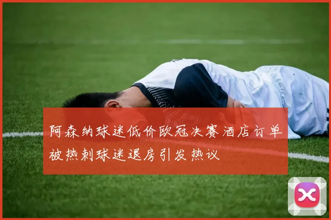 阿森纳球迷低价欧冠决赛酒店订单被热刺球迷退房引发热议