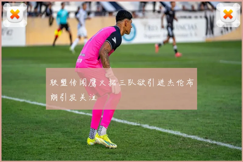 联盟传闻鹰火拓三队欲引进杰伦布朗引发关注
