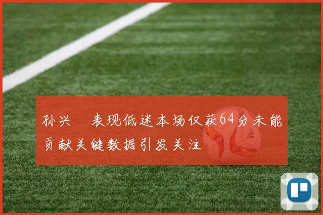 孙兴慜表现低迷本场仅获64分未能贡献关键数据引发关注
