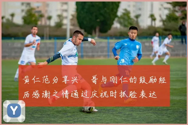 黄仁范分享兴慜哥与刚仁的鼓励经历感谢之情通过庆祝时抓脸表达