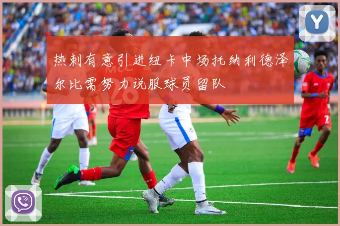 热刺有意引进纽卡中场托纳利德泽尔比需努力说服球员留队