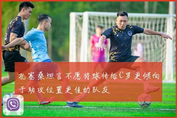 孔塞桑坦言不愿将球传给C罗更倾向于助攻位置更佳的队友