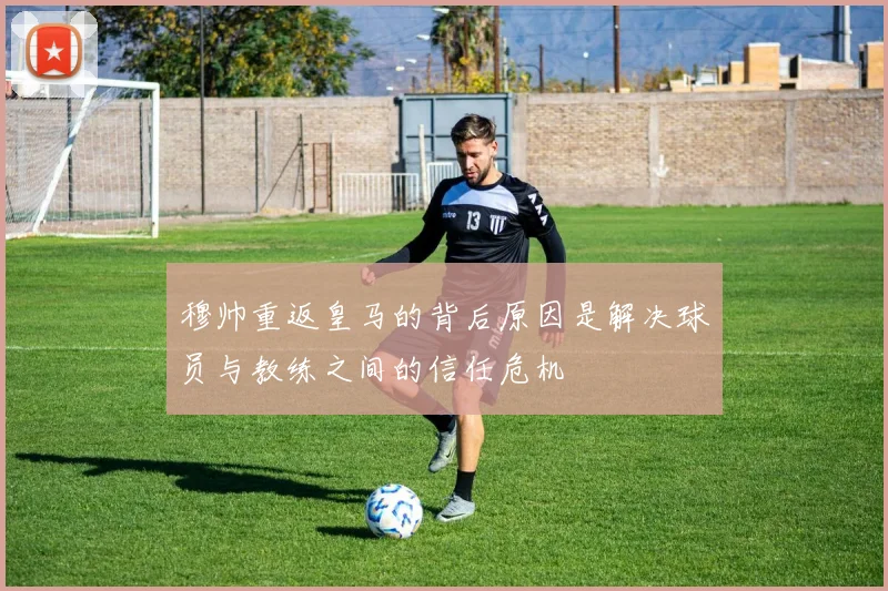 穆帅重返皇马的背后原因是解决球员与教练之间的信任危机