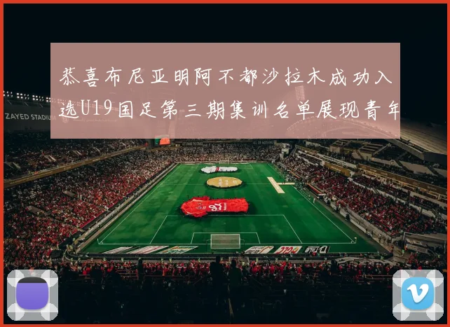 恭喜布尼亚明阿不都沙拉木成功入选U19国足第三期集训名单展现青年才俊风采